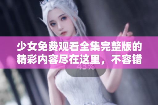 少女免费观看全集完整版的精彩内容尽在这里，不容错过！