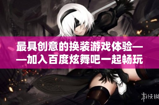 最具创意的换装游戏体验——加入百度炫舞吧一起畅玩吧