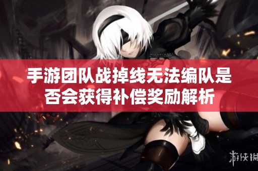 手游团队战掉线无法编队是否会获得补偿奖励解析