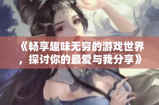 《畅享趣味无穷的游戏世界，探讨你的最爱与我分享》