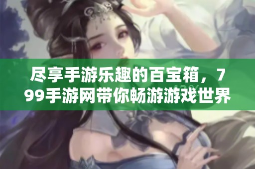 尽享手游乐趣的百宝箱，799手游网带你畅游游戏世界