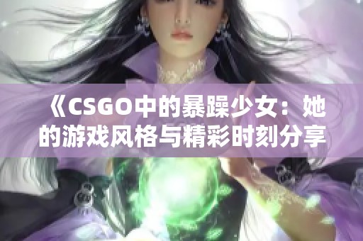 《CSGO中的暴躁少女：她的游戏风格与精彩时刻分享》