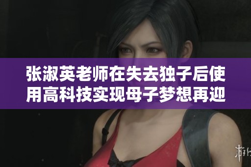 张淑英老师在失去独子后使用高科技实现母子梦想再迎新生