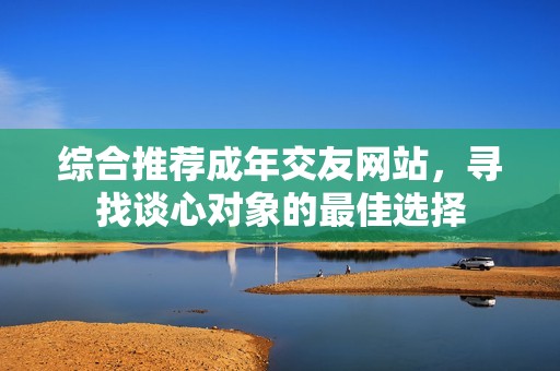 综合推荐成年交友网站，寻找谈心对象的最佳选择