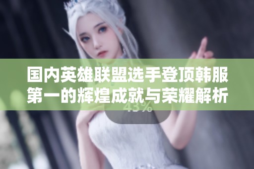 国内英雄联盟选手登顶韩服第一的辉煌成就与荣耀解析