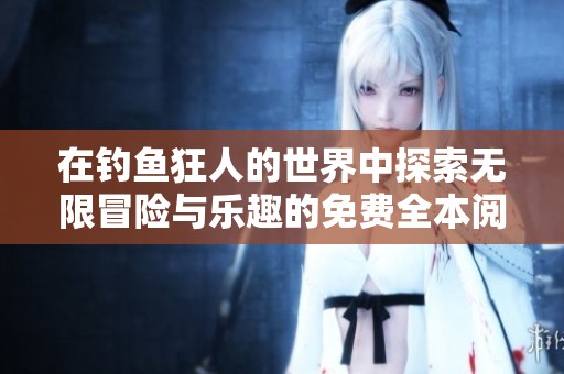 在钓鱼狂人的世界中探索无限冒险与乐趣的免费全本阅读