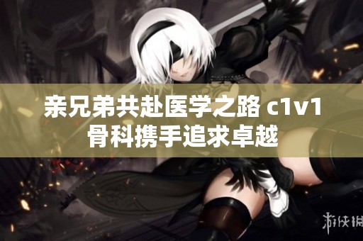 亲兄弟共赴医学之路 c1v1骨科携手追求卓越