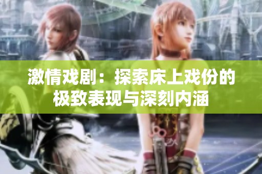 激情戏剧：探索床上戏份的极致表现与深刻内涵