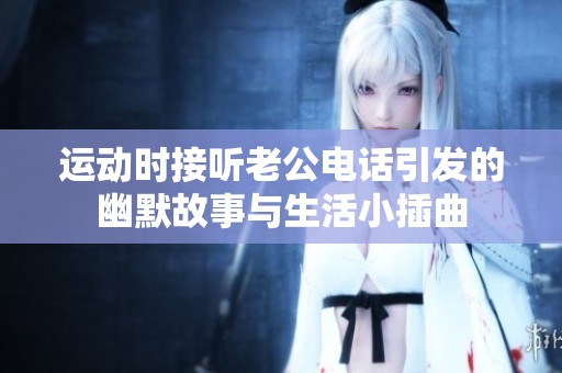 运动时接听老公电话引发的幽默故事与生活小插曲