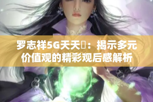 罗志祥5G天天奭：揭示多元价值观的精彩观后感解析