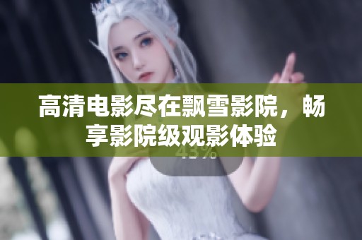 高清电影尽在飘雪影院，畅享影院级观影体验