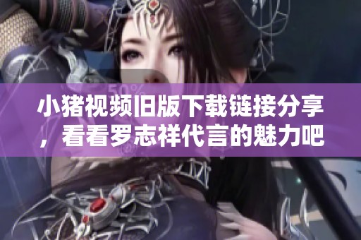 小猪视频旧版下载链接分享，看看罗志祥代言的魅力吧