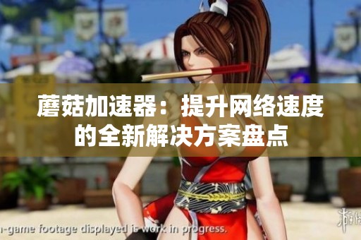 蘑菇加速器：提升网络速度的全新解决方案盘点