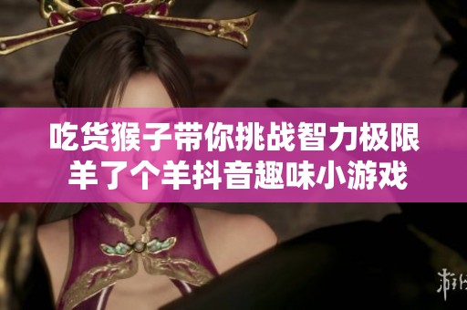 吃货猴子带你挑战智力极限 羊了个羊抖音趣味小游戏合集