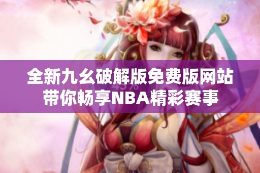 全新九幺破解版免费版网站带你畅享NBA精彩赛事