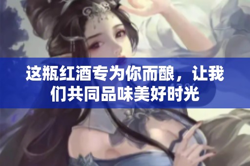 这瓶红酒专为你而酿，让我们共同品味美好时光