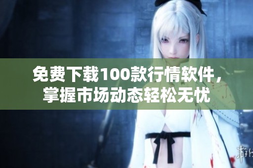 免费下载100款行情软件，掌握市场动态轻松无忧