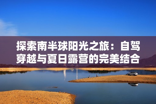 探索南半球阳光之旅：自驾穿越与夏日露营的完美结合
