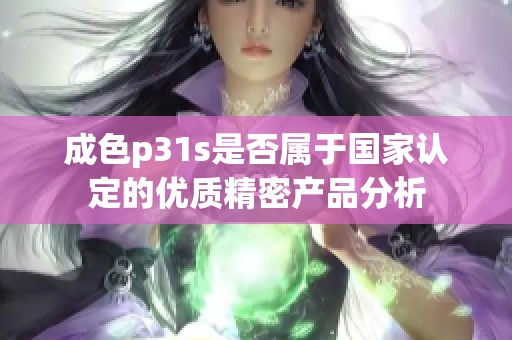 成色p31s是否属于国家认定的优质精密产品分析