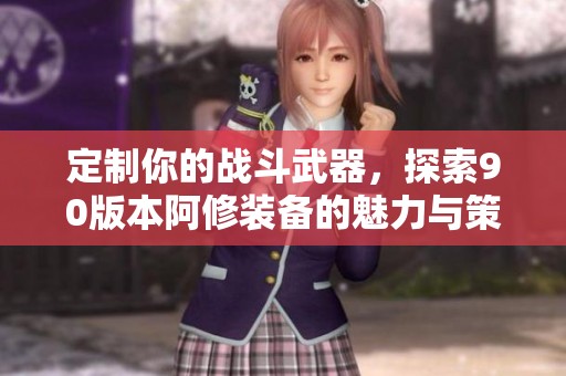 定制你的战斗武器，探索90版本阿修装备的魅力与策略