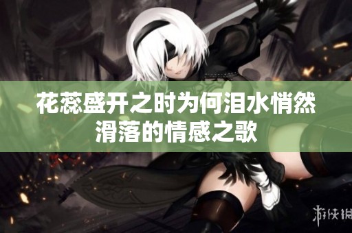花蕊盛开之时为何泪水悄然滑落的情感之歌