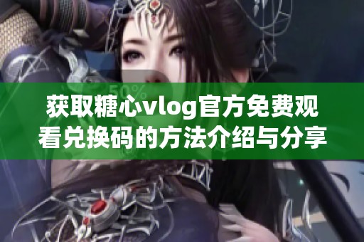 获取糖心vlog官方免费观看兑换码的方法介绍与分享
