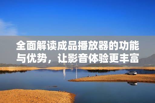 全面解读成品播放器的功能与优势，让影音体验更丰富