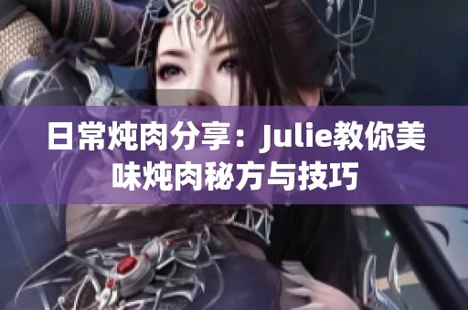 日常炖肉分享：Julie教你美味炖肉秘方与技巧