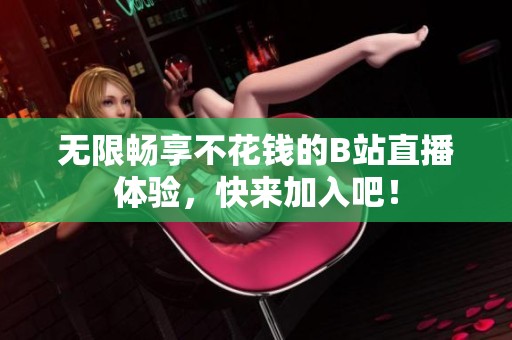 无限畅享不花钱的B站直播体验，快来加入吧！