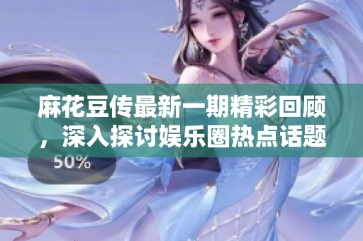 麻花豆传最新一期精彩回顾，深入探讨娱乐圈热点话题