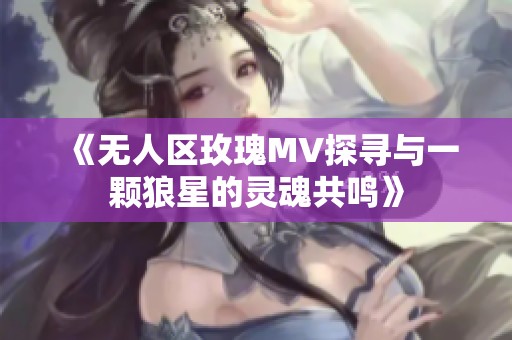 《无人区玫瑰MV探寻与一颗狼星的灵魂共鸣》