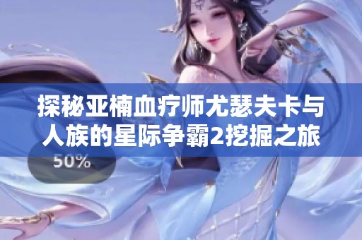 探秘亚楠血疗师尤瑟夫卡与人族的星际争霸2挖掘之旅