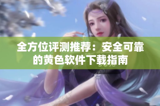 全方位评测推荐：安全可靠的黄色软件下载指南