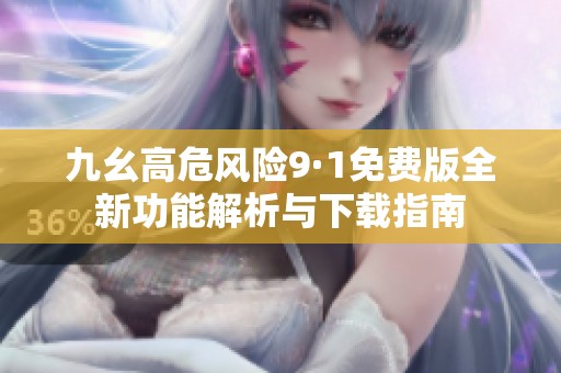 九幺高危风险9·1免费版全新功能解析与下载指南