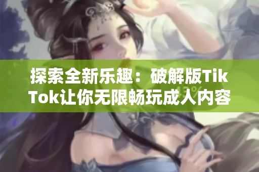 探索全新乐趣：破解版TikTok让你无限畅玩成人内容