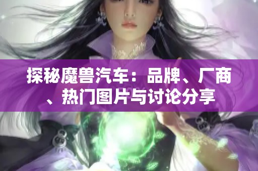 探秘魔兽汽车：品牌、厂商、热门图片与讨论分享