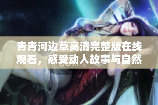 青青河边草高清完整版在线观看，感受动人故事与自然之美