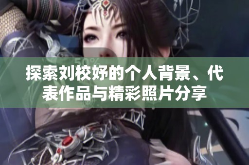 探索刘校妤的个人背景、代表作品与精彩照片分享