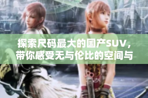 探索尺码最大的国产SUV，带你感受无与伦比的空间与舒适度