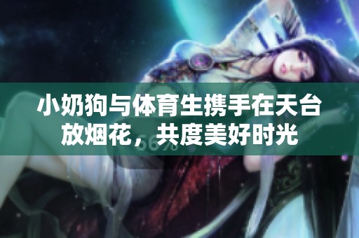 小奶狗与体育生携手在天台放烟花，共度美好时光