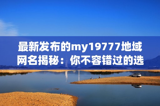 最新发布的my19777地域网名揭秘：你不容错过的选择