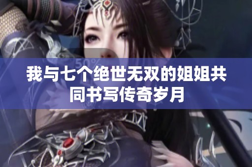 我与七个绝世无双的姐姐共同书写传奇岁月