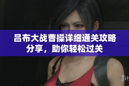 吕布大战曹操详细通关攻略分享，助你轻松过关