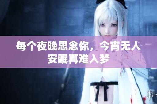 每个夜晚思念你，今宵无人安眠再难入梦
