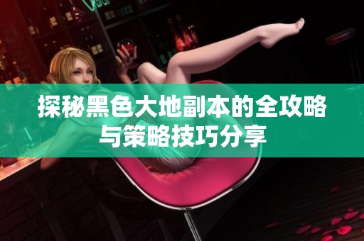 探秘黑色大地副本的全攻略与策略技巧分享
