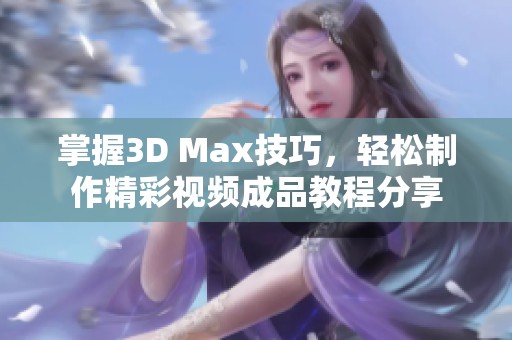 掌握3D Max技巧，轻松制作精彩视频成品教程分享