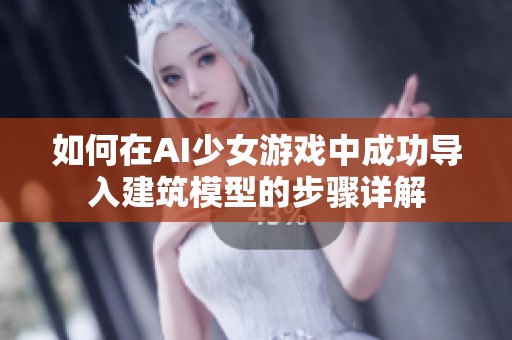如何在AI少女游戏中成功导入建筑模型的步骤详解