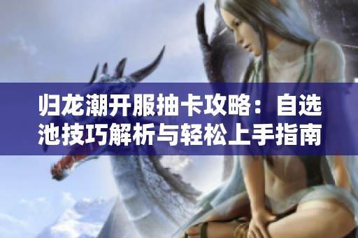 归龙潮开服抽卡攻略：自选池技巧解析与轻松上手指南