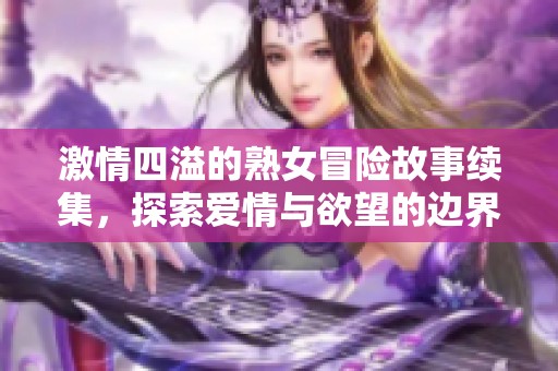 激情四溢的熟女冒险故事续集，探索爱情与欲望的边界