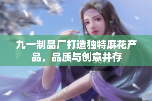 九一制品厂打造独特麻花产品，品质与创意并存